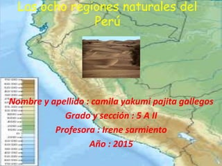 Las ocho regiones naturales del
Perú
Nombre y apellido : camila yakumi pajita gallegos
Grado y sección : 5 A II
Profesora : Irene sarmiento
Año : 2015
 