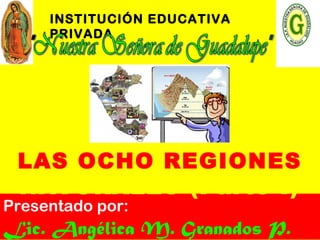 INSTITUCIÓN EDUCATIVA
PRIVADA
Presentado por:
Lic. Angélica M. Granados P.
LAS OCHO REGIONES
NATURALES (Parte I)
 