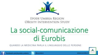 La social-comunicazione 
di Eurobis 
QUANDO LA MEDICINA PARLA IL LINGUAGGIO DELLE PERSONE 
facebook.com/eurobis.umbria @eurobis1 www.eurobis.it 
 