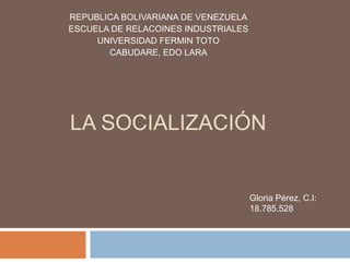 LA SOCIALIZACIÓN
REPUBLICA BOLIVARIANA DE VENEZUELA
ESCUELA DE RELACOINES INDUSTRIALES
UNIVERSIDAD FERMIN TOTO
CABUDARE, EDO LARA
Gloria Pérez, C.I:
18.785.528
 