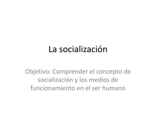 La socialización
Objetivo: Comprender el concepto de
socialización y los medios de
funcionamiento en el ser humano
 