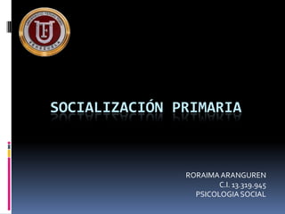 SOCIALIZACIÓN PRIMARIA
RORAIMAARANGUREN
C.I. 13.319.945
PSICOLOGIASOCIAL
 