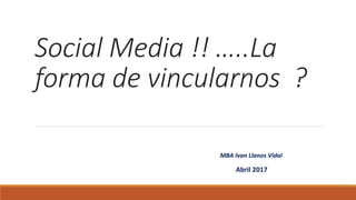 Social Media !! …..La
forma de vincularnos ?
Abril 2017
MBA Ivan Llanos Vidal
 