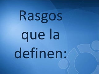 Rasgos
 que la
definen:
 