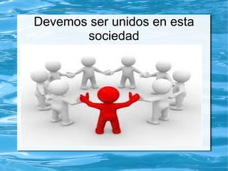 Devemos ser unidos en esta
       sociedad
 