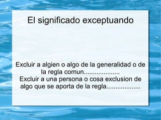 El significado exceptuando



Excluir a algien o algo de la generalidad o de
         la regla comun....................
 Excluir a una persona o cosa exclusion de
 algo que se aporta de la regla...................
 