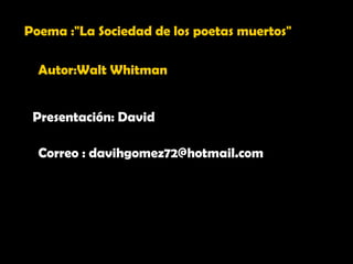 Poema : &quot;La Sociedad de los poetas muertos&quot; Autor: Walt Whitman   Presentación: David Correo : davihgomez72@hotmail.com 