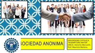LA SOCIEDAD ANONIMA
UNIVERSIDAD CATOLICA
“REDEMPTORIS MATER”
UNICA. Derecho Mercantil.
Prof. Mauricio Mairena.
 
