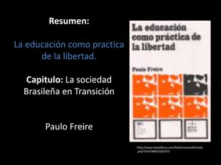 Resumen:La educación como practica de la libertad.Capitulo: La sociedad Brasileña en TransiciónPaulo Freire http://www.laislalibros.com/foto/muestraPortada.php?id=9788432302473 