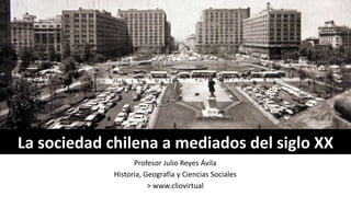 La sociedad chilena a mediados del siglo XX
Profesor Julio Reyes Ávila
Historia, Geografía y Ciencias Sociales
> www.cliovirtual
 