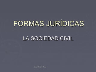 FORMAS JURÍDICAS
  LA SOCIEDAD CIVIL




     Javier Montero Rivas
 