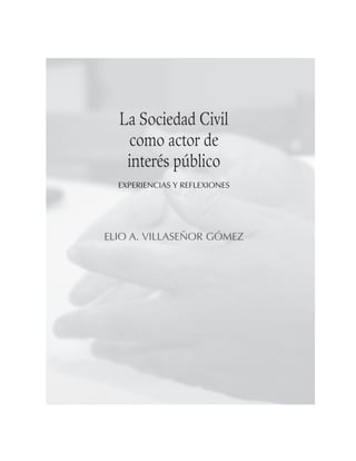 La Sociedad Civil
como actor de
interés público
EXPERIENCIAS Y REFLEXIONES
ELIO A. VILLASEÑOR GÓMEZ
 