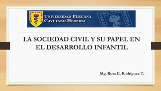 LA SOCIEDAD CIVIL Y SU PAPEL EN
EL DESARROLLO INFANTIL
Mg. Rosa E. Rodríguez T.
 