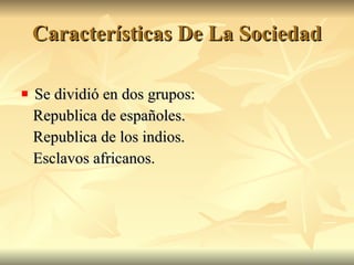 Características De La Sociedad Se dividió en dos grupos: Republica de españoles. Republica de los indios. Esclavos africanos.