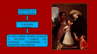 MESTIZO DE
RAZA NEGRA
HIJO DE PADRE
O MADRE
NEGRA
SI ERA LIBRE PODÍA LLEGAR
A OCUPAR CARGO DE
CAPATAZ, VENDEDOR O
MAESTRO DE OFICIO
 