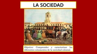 LA SOCIEDAD
COLONIAL
Objetivo: Comprender y caracterizar los
diferentes estamentos de la sociedad colonial.
 