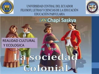 UNIVERSIDAD CENTRAL DEL ECUADOR
FILOSOFI, LETRASYCIENCIASDE LA EDUCACIÓN
EDUCACIÓN PARVULARIA
REALIDAD CULTURAL
Y ECOLOGICA
Chapi Saskya
 