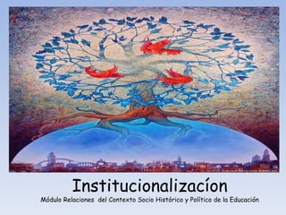 Institucionalizacíon
Módulo Relaciones del Contexto Socio Histórico y Político de la Educación
 
