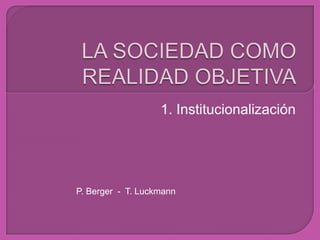 1. Institucionalización
P. Berger - T. Luckmann
 