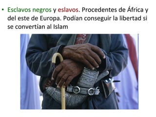 • Esclavos negros y eslavos. Procedentes de África y
  del este de Europa. Podían conseguir la libertad si
  se convertían al Islam
 