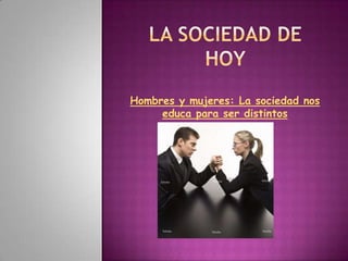 La sociedad de hoy Hombres y mujeres: La sociedad nos educa para ser distintos 