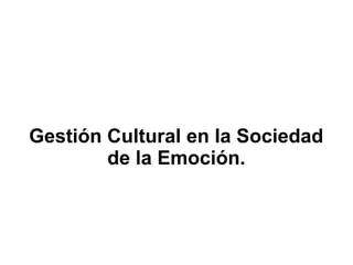 Gestión Cultural en la Sociedad
        de la Emoción.
 