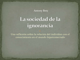 Antony Brey 
Una ref lexión sobre la relación del individuo con el 
conocimiento en el mundo hiperconectado 
 