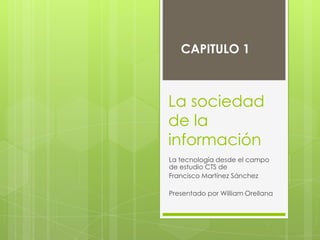 CAPITULO 1



La sociedad
de la
información
La tecnología desde el campo
de estudio CTS de
Francisco Martínez Sánchez

Presentado por William Orellana
 