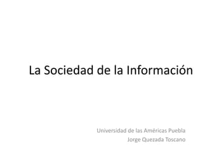La Sociedad de la Información Universidad de las Américas Puebla Jorge Quezada Toscano 