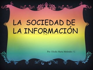 LA SOCIEDAD DE
LA INFORMACIÓN

       Por Elodia María Meléndez U.
 