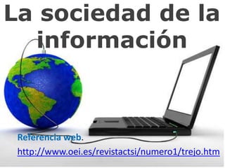 La sociedad de la 
información 
Referencia web. 
http://www.oei.es/revistactsi/numero1/trejo.htm 
 