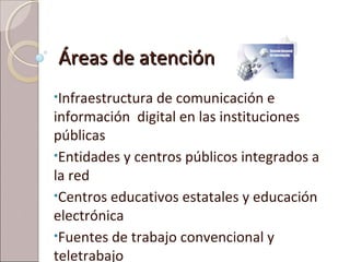 Áreas de atenciónÁreas de atención
•Infraestructura de comunicación e
información digital en las instituciones
públicas
•E...