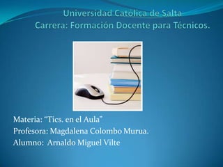 Materia: “Tics. en el Aula”
Profesora: Magdalena Colombo Murua.
Alumno: Arnaldo Miguel Vilte
 
