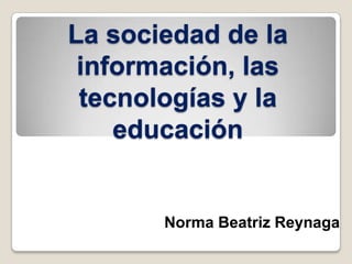 La sociedad de la
información, las
tecnologías y la
educación
Norma Beatriz Reynaga
 
