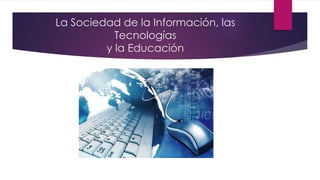 La Sociedad de la Información, las
Tecnologías
y la Educación
 