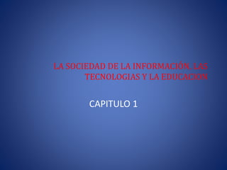 LA SOCIEDAD DE LA INFORMACIÓN, LAS 
TECNOLOGIAS Y LA EDUCACION 
CAPITULO 1 
 