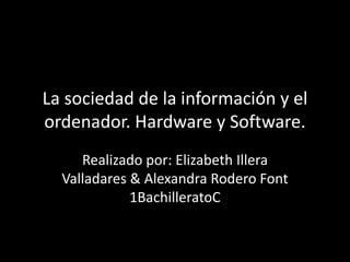 La sociedad de la información y el
ordenador. Hardware y Software.
Realizado por: Elizabeth Illera
Valladares & Alexandra Rodero Font
1BachilleratoC

 