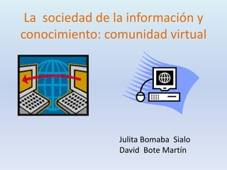 La sociedad de la información y
conocimiento: comunidad virtual




                Julita Bomaba Sialo
                David Bote Martín
 