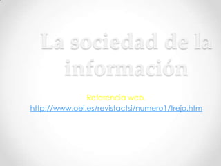 La sociedad de la
    información
               Referencia web.
http://www.oei.es/revistactsi/numero1/trejo.htm
 