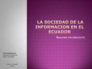  LA SOCIEDAD DE LA INFORMACION EN EL ECUADOR Resumen Introductorio Universidad Israel Facultad de Sistemas Marco Astudillo Cuenca – Ecuador 2010 