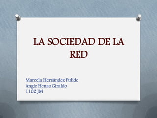 LA SOCIEDAD DE LA RED 
Marcela Hernández Pulido 
Angie Henao Giraldo 
1102 JM  