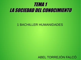 TEMA 1TEMA 1
LA SOCIEDAD DEL CONOCIMIENTOLA SOCIEDAD DEL CONOCIMIENTO
1 BACHILLER HUMANIDADES
ABEL TORREJÓN FALCÓ
 