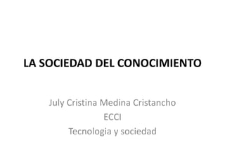 LA SOCIEDAD DEL CONOCIMIENTO
July Cristina Medina Cristancho
ECCI
Tecnologia y sociedad
 