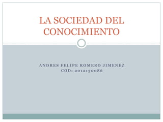 LA SOCIEDAD DEL
CONOCIMIENTO

ANDRES FELIPE ROMERO JIMENEZ
COD: 2012130086

 