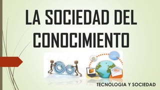 LA SOCIEDAD DEL
CONOCIMIENTO
TECNOLOGIA Y SOCIEDAD

 
