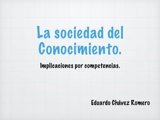 La sociedad del
Conocimiento.
Implicaciones por competencias.
Eduardo Chávez Romero
 