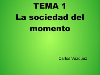 TEMA 1
La sociedad del
momento
Carlos Vázquez
 