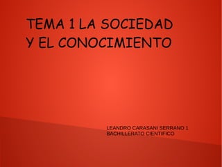 TEMA 1 LA SOCIEDAD
Y EL CONOCIMIENTO
LEANDRO CARASANI SERRANO 1
BACHILLERATO CIENTIFICO
 