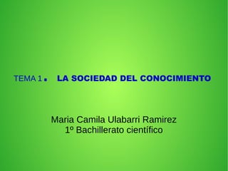 TEMA 1. LA SOCIEDAD DEL CONOCIMIENTO
Maria Camila Ulabarri Ramirez
1º Bachillerato científico
 