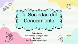 la Sociedad del
Conocimiento
Estudiante
Yuli Andrea Malagón Neira
Docente
Luz Ángela vega Vargas
 